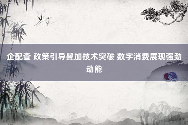 企配查 政策引导叠加技术突破 数字消费展现强劲动能