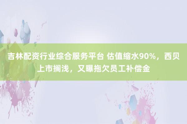 吉林配资行业综合服务平台 估值缩水90%，西贝上市搁浅，又曝拖欠员工补偿金
