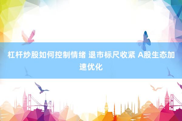 杠杆炒股如何控制情绪 退市标尺收紧 A股生态加速优化