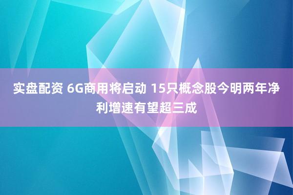 实盘配资 6G商用将启动 15只概念股今明两年净利增速有望超三成