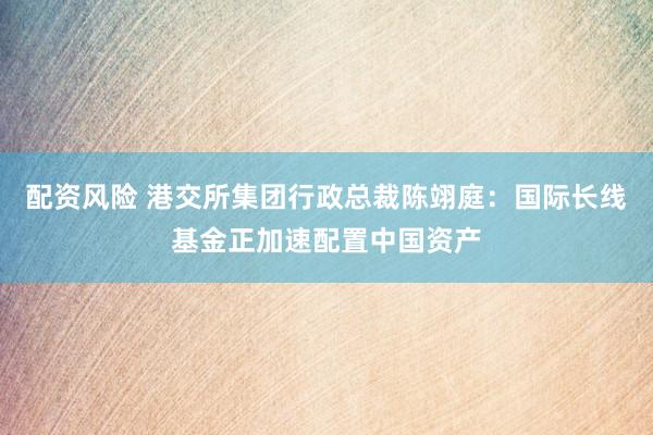 配资风险 港交所集团行政总裁陈翊庭：国际长线基金正加速配置中国资产