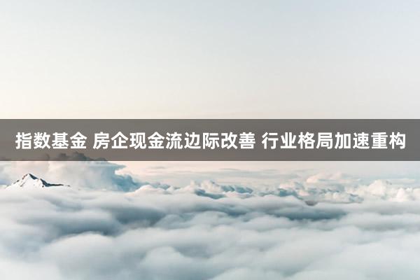 指数基金 房企现金流边际改善 行业格局加速重构