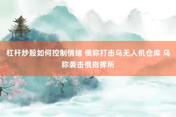 杠杆炒股如何控制情绪 俄称打击乌无人机仓库 乌称袭击俄指挥所