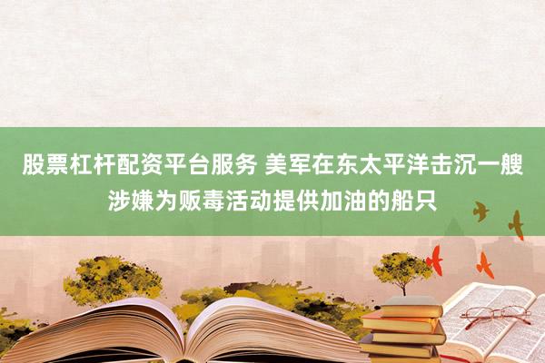 股票杠杆配资平台服务 美军在东太平洋击沉一艘涉嫌为贩毒活动提供加油的船只
