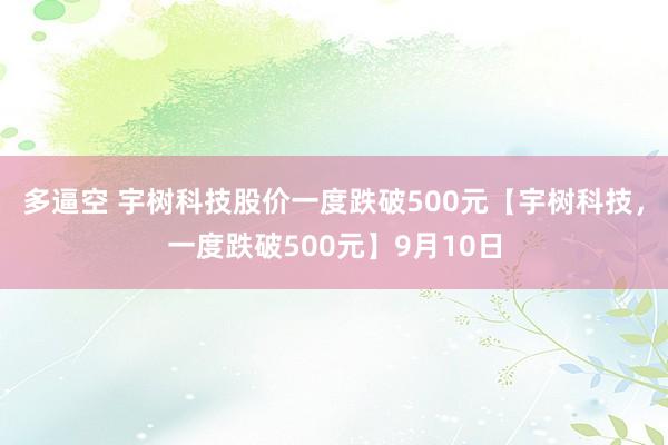 多逼空 宇树科技股价一度跌破500元【宇树科技，一度跌破500元】9月10日