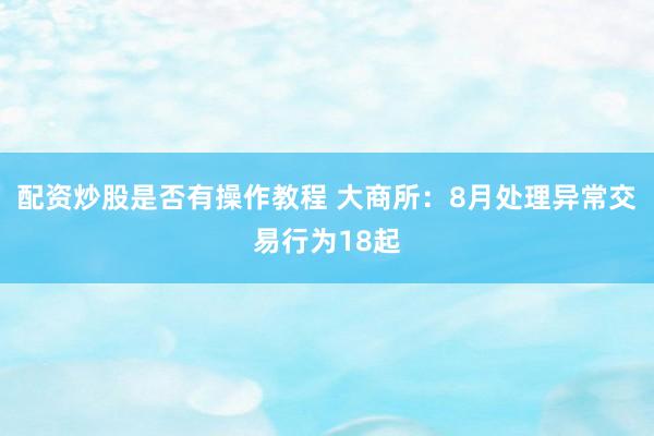 配资炒股是否有操作教程 大商所：8月处理异常交易行为18起
