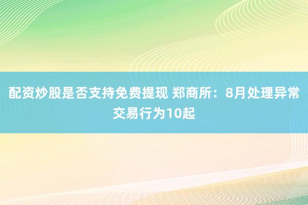 配资炒股是否支持免费提现 郑商所：8月处理异常交易行为10起