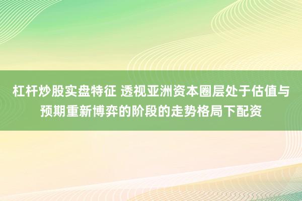 杠杆炒股实盘特征 透视亚洲资本圈层处于估值与预期重新博弈的阶段的走势格局下配资