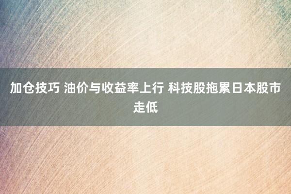 加仓技巧 油价与收益率上行 科技股拖累日本股市走低
