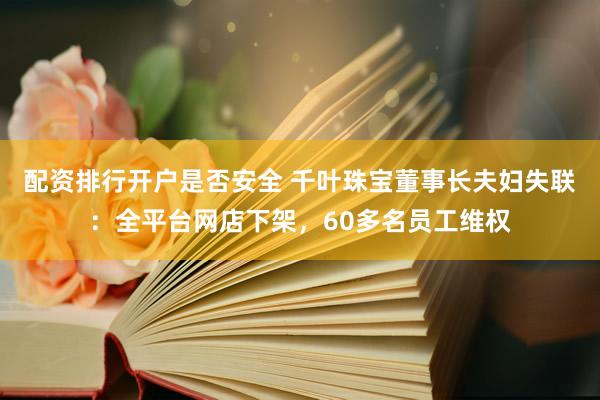 配资排行开户是否安全 千叶珠宝董事长夫妇失联：全平台网店下架，60多名员工维权