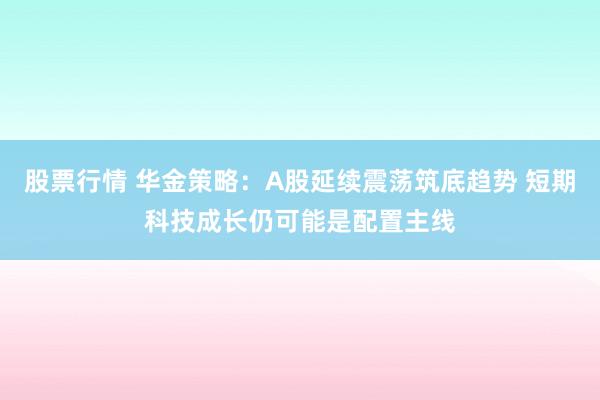 股票行情 华金策略：A股延续震荡筑底趋势 短期科技成长仍可能是配置主线