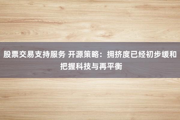 股票交易支持服务 开源策略：拥挤度已经初步缓和 把握科技与再平衡