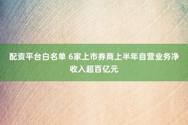 配资平台白名单 6家上市券商上半年自营业务净收入超百亿元