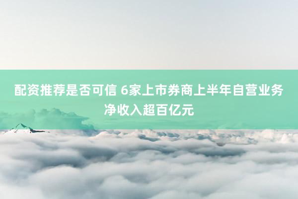 配资推荐是否可信 6家上市券商上半年自营业务净收入超百亿元