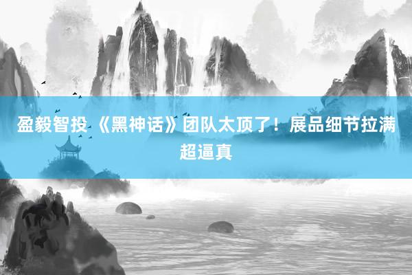 盈毅智投 《黑神话》团队太顶了！展品细节拉满超逼真