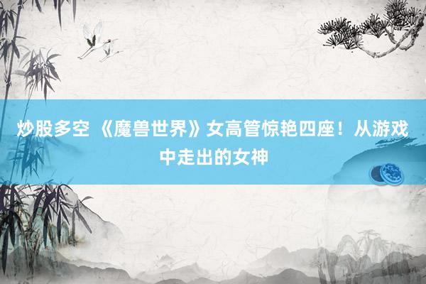 炒股多空 《魔兽世界》女高管惊艳四座！从游戏中走出的女神