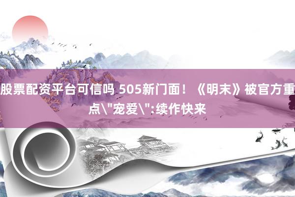 股票配资平台可信吗 505新门面！《明末》被官方重点