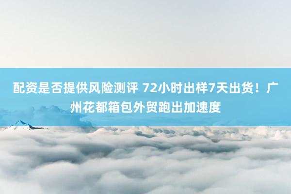 配资是否提供风险测评 72小时出样7天出货！广州花都箱包外贸跑出加速度