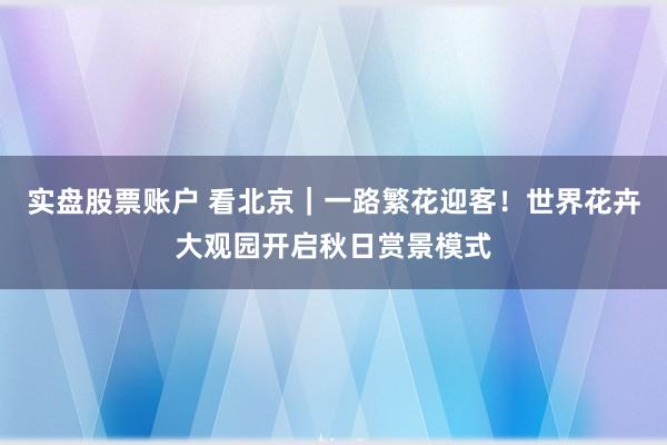 实盘股票账户 看北京｜一路繁花迎客！世界花卉大观园开启秋日赏景模式