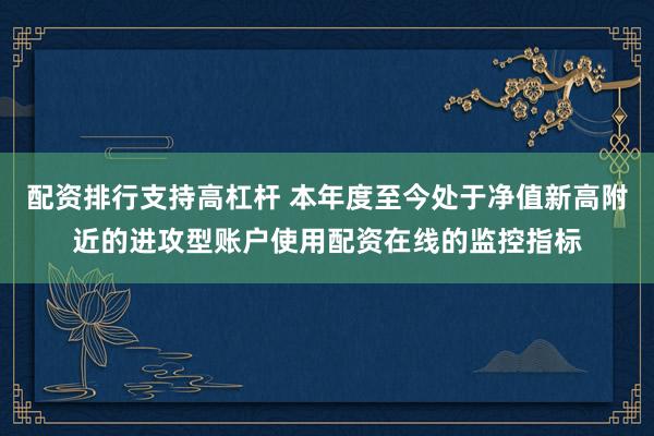 配资排行支持高杠杆 本年度至今处于净值新高附近的进攻型账户使用配资在线的监控指标