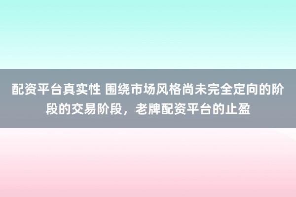 配资平台真实性 围绕市场风格尚未完全定向的阶段的交易阶段，老牌配资平台的止盈