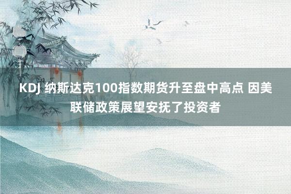 KDJ 纳斯达克100指数期货升至盘中高点 因美联储政策展望安抚了投资者