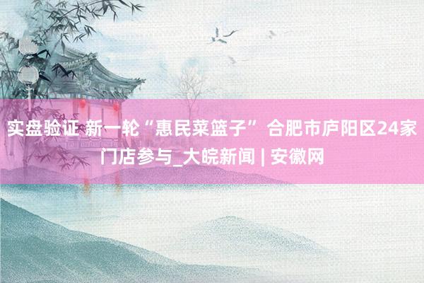 实盘验证 新一轮“惠民菜篮子” 合肥市庐阳区24家门店参与_大皖新闻 | 安徽网