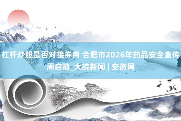 杠杆炒股是否对接券商 合肥市2026年药品安全宣传周启动_大皖新闻 | 安徽网