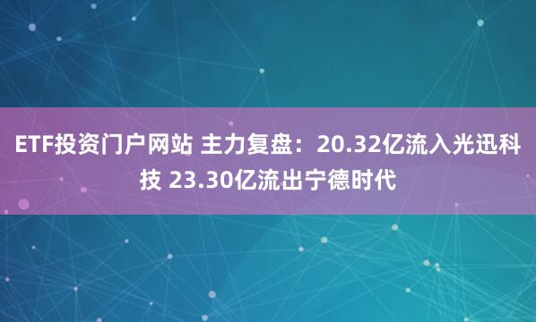 ETF投资门户网站 主力复盘：20.32亿流入光迅科技 23.30亿流出宁德时代