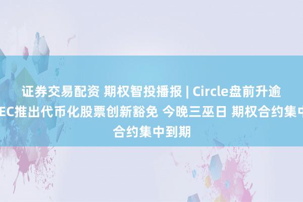 证券交易配资 期权智投播报 | Circle盘前升逾3% SEC推出代币化股票创新豁免 今晚三巫日 期权合约集中到期