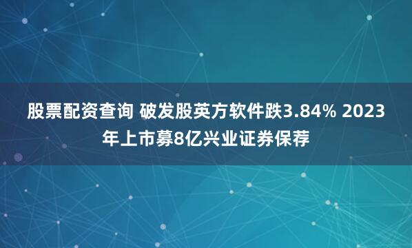 股票配资查询 破发股英方软件跌3.84% 2023年上市募8亿兴业证券保荐