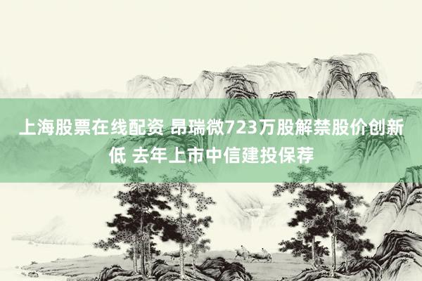 上海股票在线配资 昂瑞微723万股解禁股价创新低 去年上市中信建投保荐