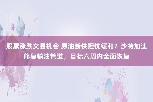 股票涨跌交易机会 原油断供担忧缓和？沙特加速修复输油管道，目标六周内全面恢复