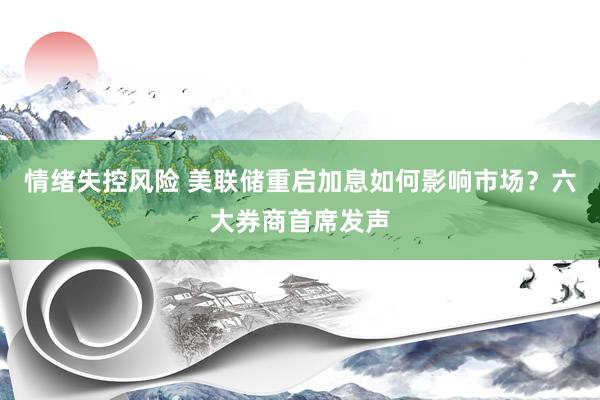 情绪失控风险 美联储重启加息如何影响市场？六大券商首席发声