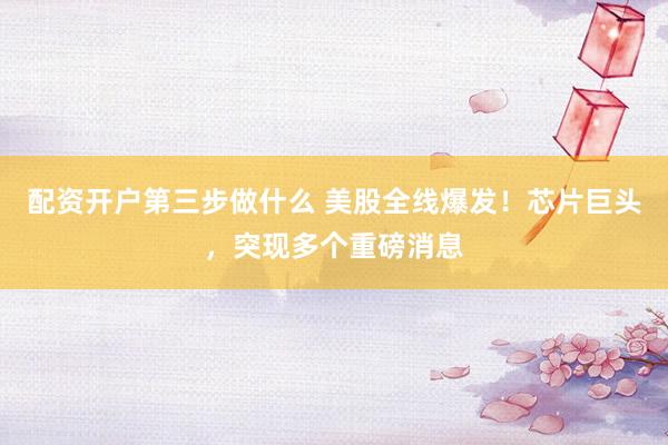 配资开户第三步做什么 美股全线爆发！芯片巨头，突现多个重磅消息