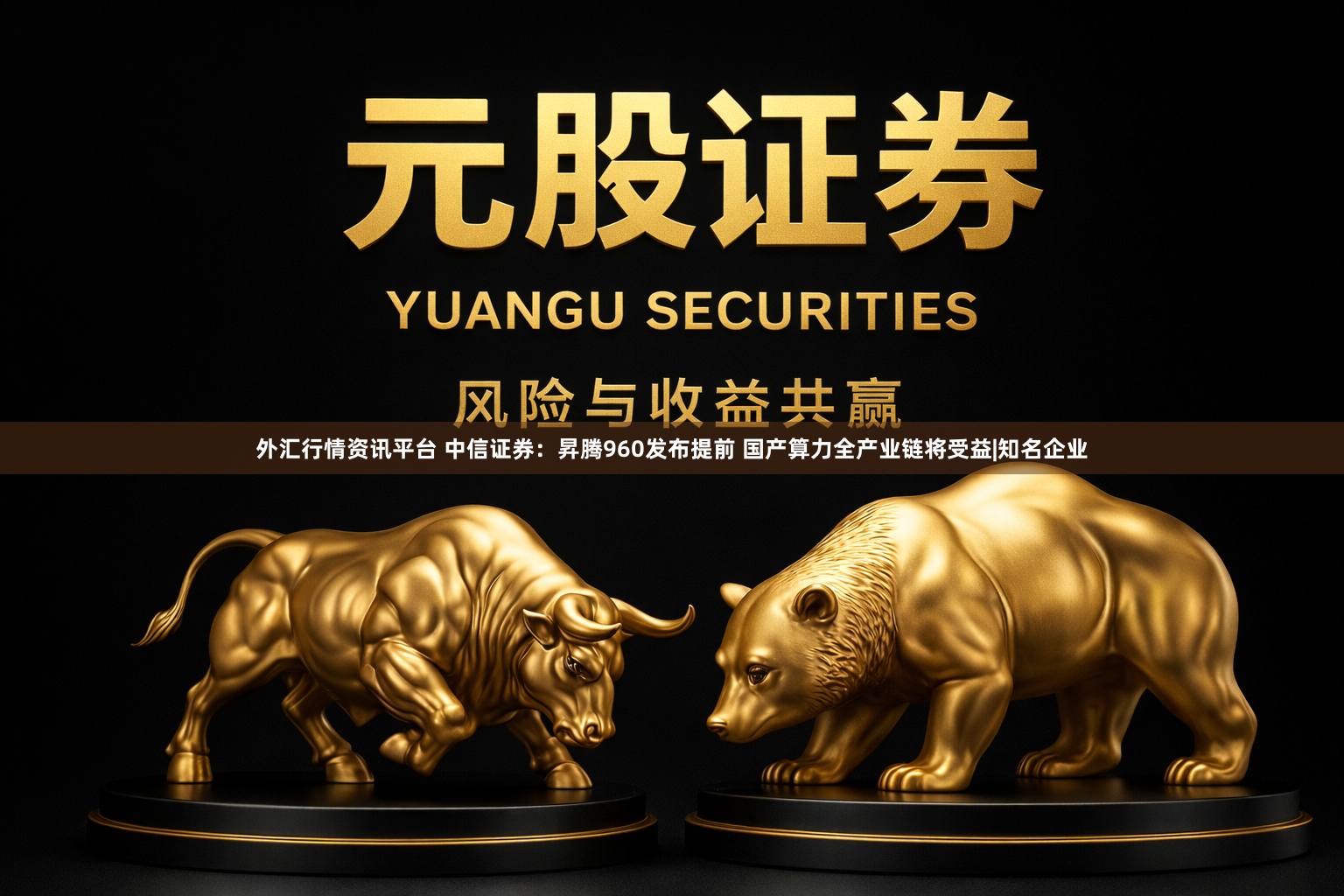 外汇行情资讯平台 中信证券：昇腾960发布提前 国产算力全产业链将受益|知名企业