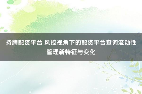 持牌配资平台 风控视角下的配资平台查询流动性管理新特征与变化