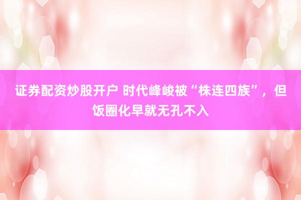 证券配资炒股开户 时代峰峻被“株连四族”，但饭圈化早就无孔不入