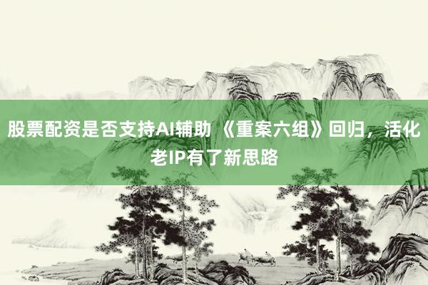 股票配资是否支持AI辅助 《重案六组》回归，活化老IP有了新思路