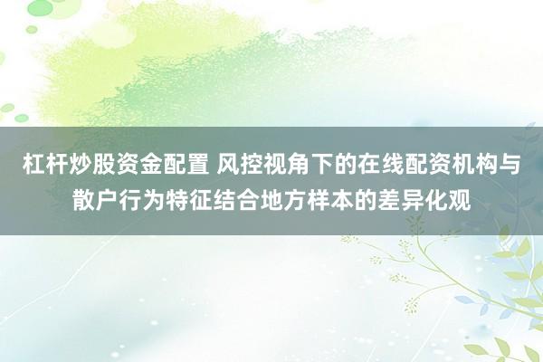 杠杆炒股资金配置 风控视角下的在线配资机构与散户行为特征结合地方样本的差异化观
