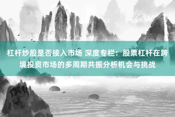 杠杆炒股是否接入市场 深度专栏：股票杠杆在跨境投资市场的多周期共振分析机会与挑战