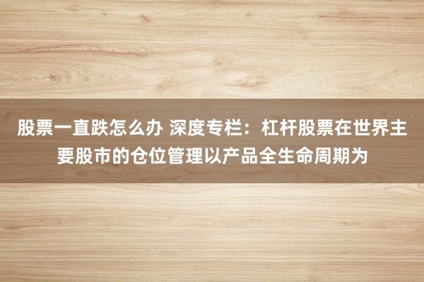 股票一直跌怎么办 深度专栏：杠杆股票在世界主要股市的仓位管理以产品全生命周期为