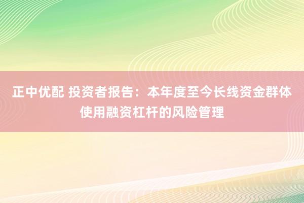 正中优配 投资者报告：本年度至今长线资金群体使用融资杠杆的风险管理