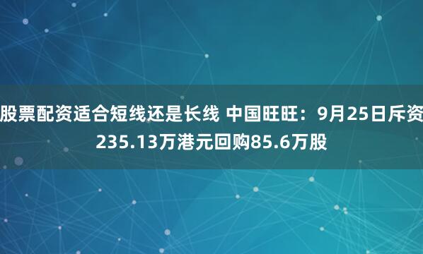 股票配资适合短线还是长线 中国旺旺：9月25日斥资235.13万港元回购85.6万股
