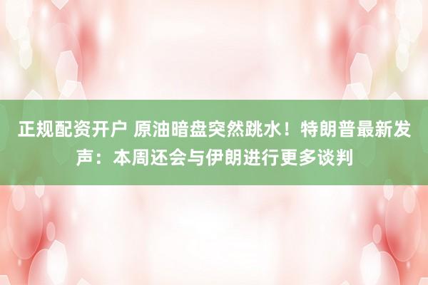 正规配资开户 原油暗盘突然跳水！特朗普最新发声：本周还会与伊朗进行更多谈判