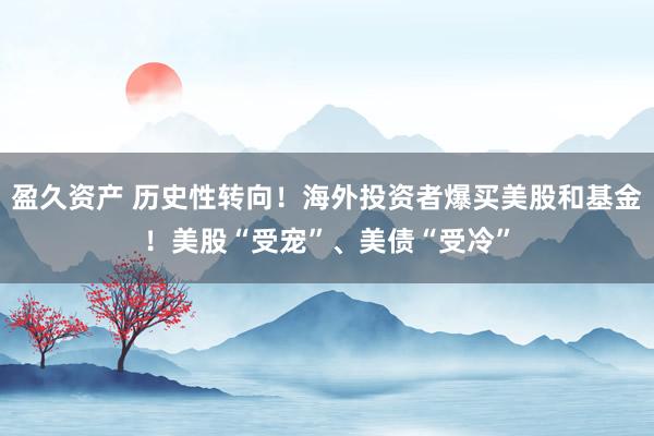 盈久资产 历史性转向！海外投资者爆买美股和基金！美股“受宠”、美债“受冷”