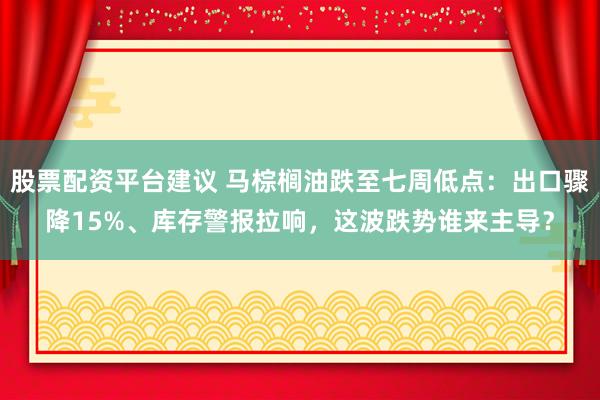 股票配资平台建议 马棕榈油跌至七周低点：出口骤降15%、库存警报拉响，这波跌势谁来主导？