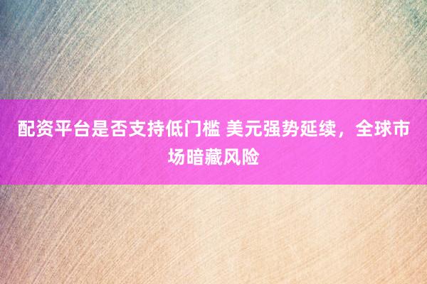 配资平台是否支持低门槛 美元强势延续，全球市场暗藏风险