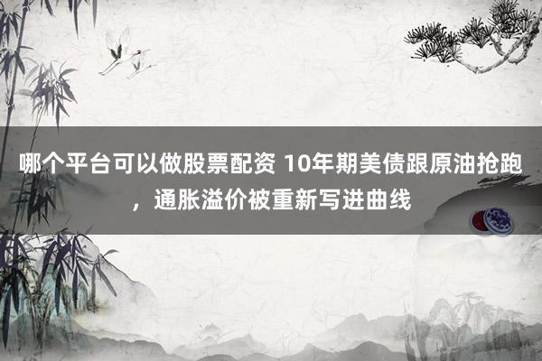 哪个平台可以做股票配资 10年期美债跟原油抢跑，通胀溢价被重新写进曲线