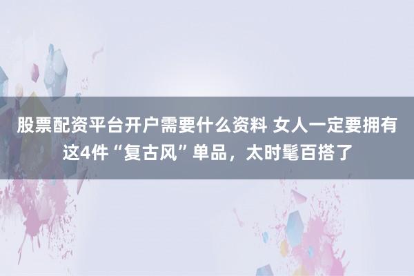 股票配资平台开户需要什么资料 女人一定要拥有这4件“复古风”单品，太时髦百搭了